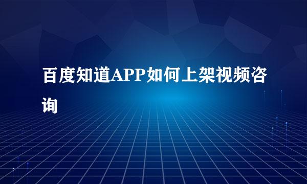 百度知道APP如何上架视频咨询