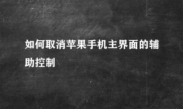 如何取消苹果手机主界面的辅助控制
