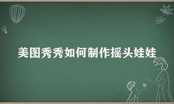 美图秀秀如何制作摇头娃娃