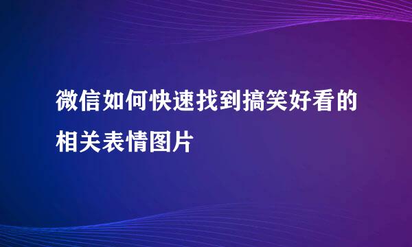微信如何快速找到搞笑好看的相关表情图片
