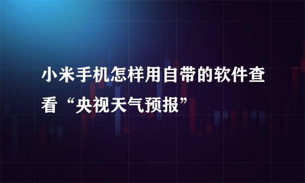 小米手机怎样用自带的软件查看“央视天气预报”