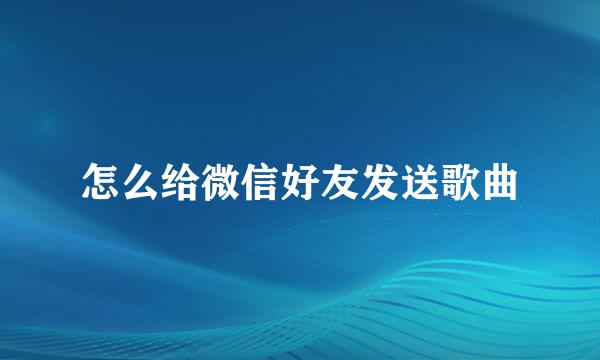 怎么给微信好友发送歌曲