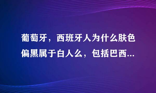 葡萄牙,西班牙人为什么肤色偏黑属于白人么,包括巴西的一些国家/