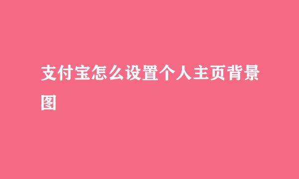 支付宝怎么设置个人主页背景图