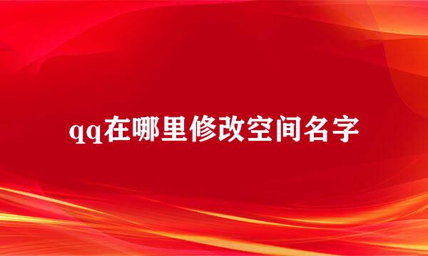 qq在哪里修改空间名字