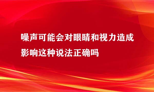 噪声可能会对眼睛和视力造成影响这种说法正确吗