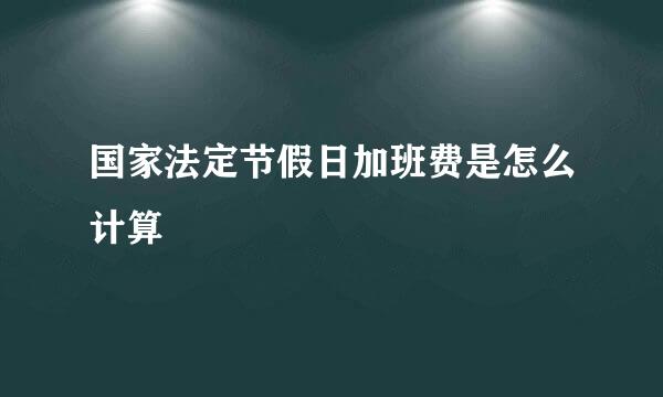 国家法定节假日加班费是怎么计算