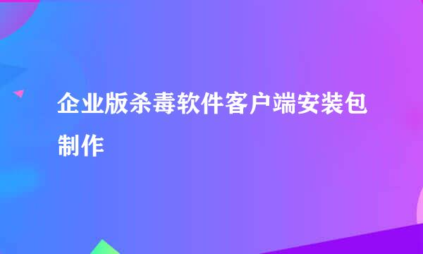 企业版杀毒软件客户端安装包制作