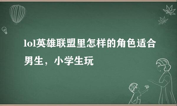 lol英雄联盟里怎样的角色适合男生,小学生玩