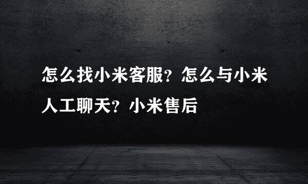 怎么找小米客服?怎么与小米人工聊天?小米售后