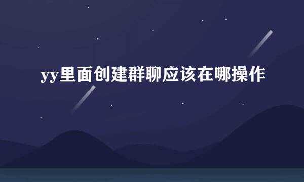 yy里面创建群聊应该在哪操作