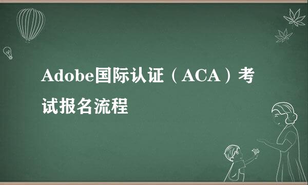 Adobe国际认证(ACA)考试报名流程