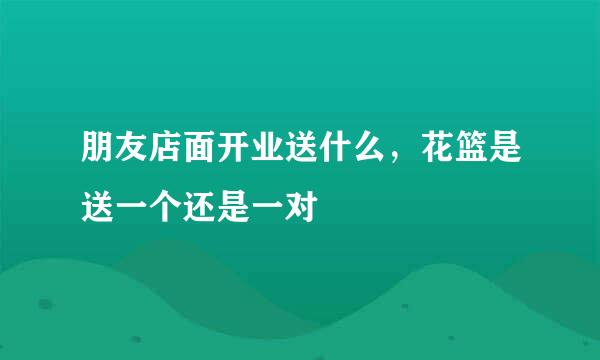 朋友店面开业送什么，花篮是送一个还是一对