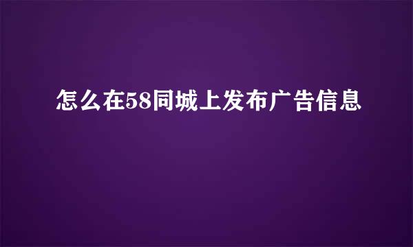 怎么在58同城上发布广告信息