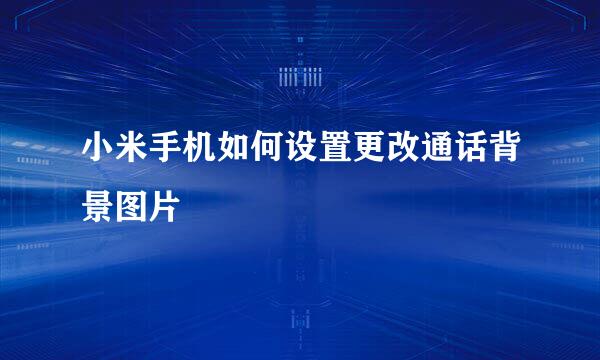 小米手机如何设置更改通话背景图片