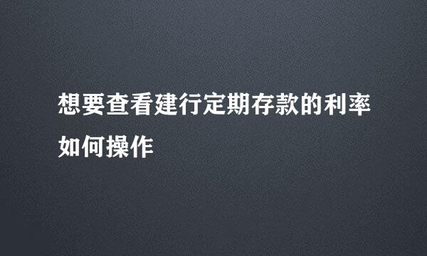 想要查看建行定期存款的利率如何操作
