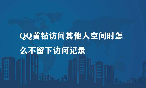 QQ黄钻访问其他人空间时怎么不留下访问记录