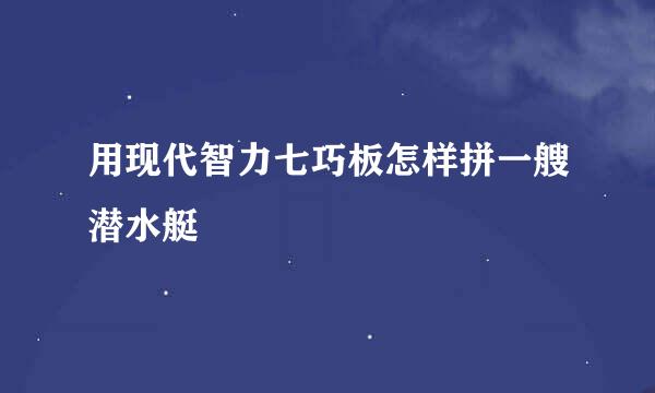 用现代智力七巧板怎样拼一艘潜水艇