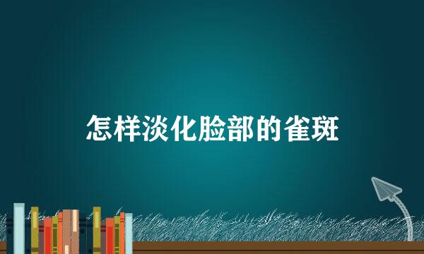 怎样淡化脸部的雀斑