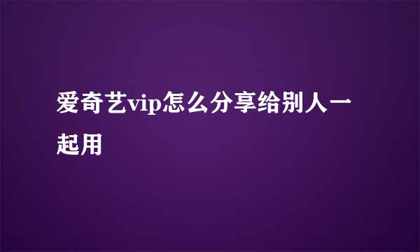 爱奇艺vip怎么分享给别人一起用
