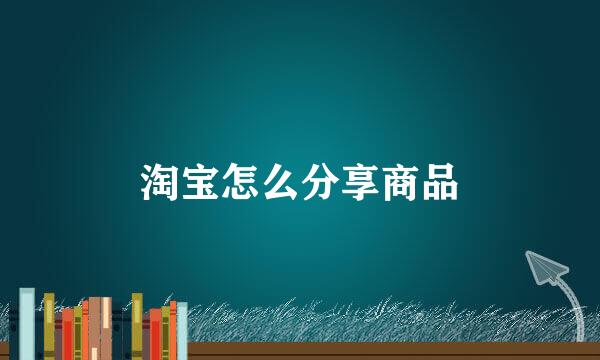 淘宝怎么分享商品