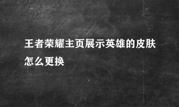 王者荣耀主页展示英雄的皮肤怎么更换
