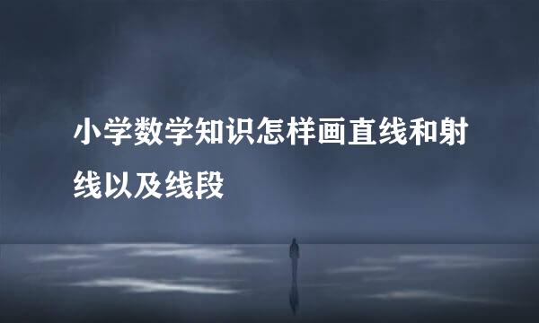 小学数学知识怎样画直线和射线以及线段