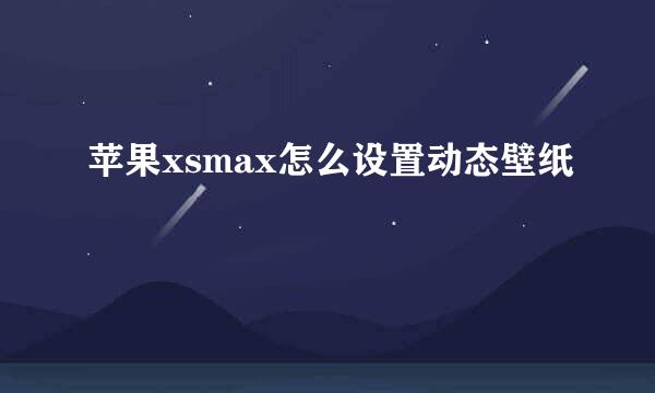 苹果xsmax怎么设置动态壁纸