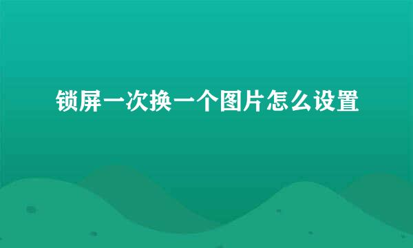 锁屏一次换一个图片怎么设置