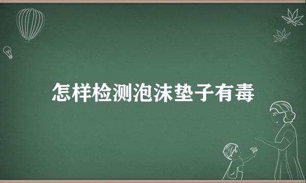 怎样检测泡沫垫子有毒