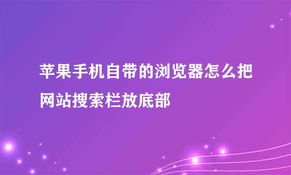 苹果手机自带的浏览器怎么把网站搜索栏放底部