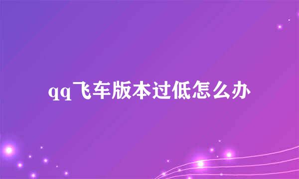qq飞车版本过低怎么办