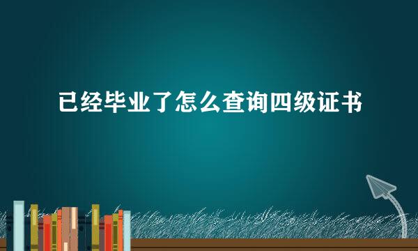 已经毕业了怎么查询四级证书