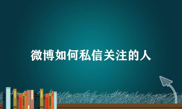 微博如何私信关注的人