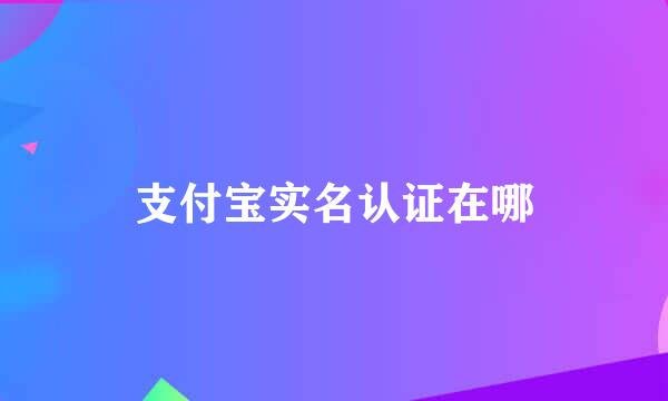 支付宝实名认证在哪