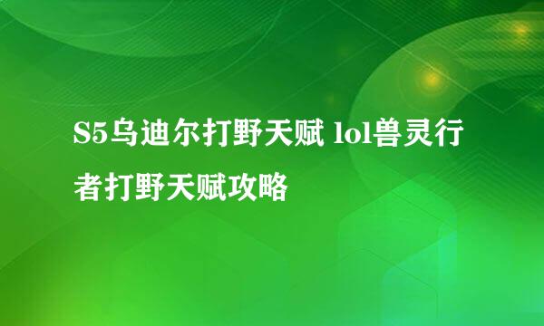 S5乌迪尔打野天赋 lol兽灵行者打野天赋攻略