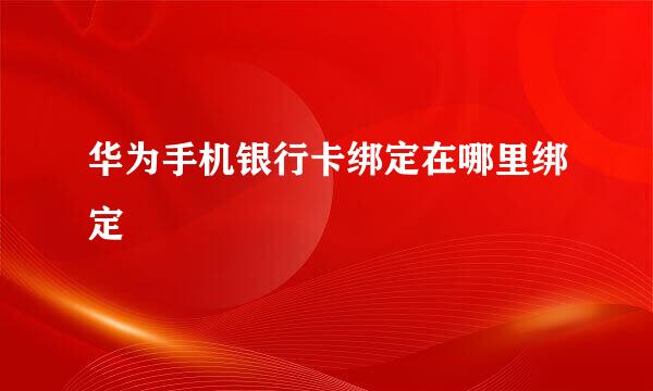 华为手机银行卡绑定在哪里绑定