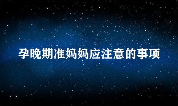 孕晚期准妈妈应注意的事项