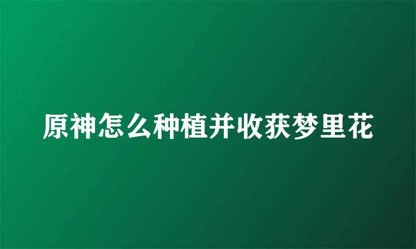 原神怎么种植并收获梦里花