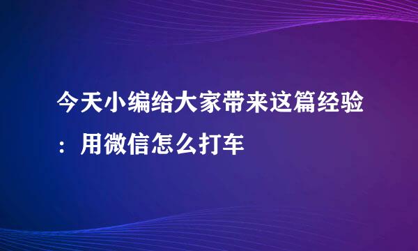 今天小编给大家带来这篇经验：用微信怎么打车