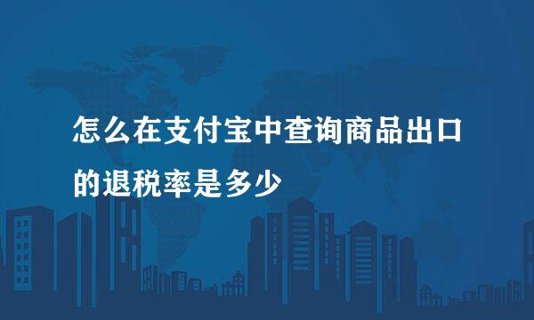 怎么在支付宝中查询商品出口的退税率是多少