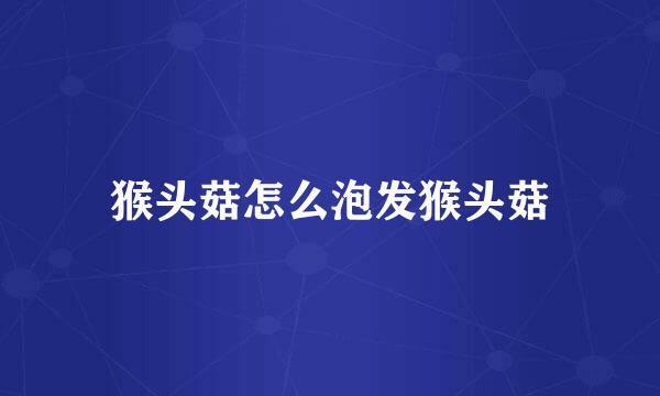 猴头菇怎么泡发猴头菇