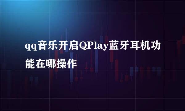 qq音乐开启QPlay蓝牙耳机功能在哪操作