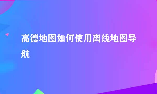 高德地图如何使用离线地图导航