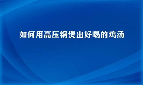 如何用高压锅煲出好喝的鸡汤