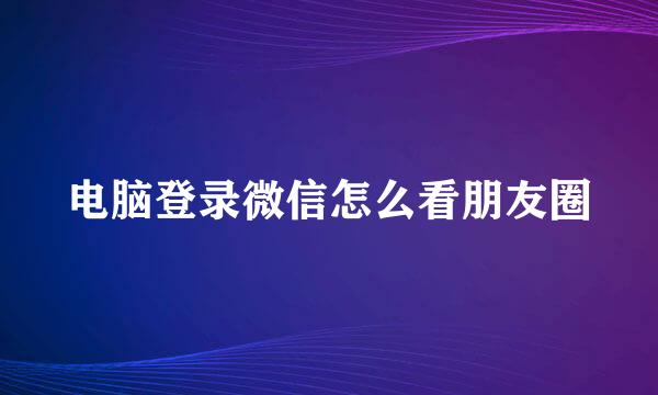 电脑登录微信怎么看朋友圈