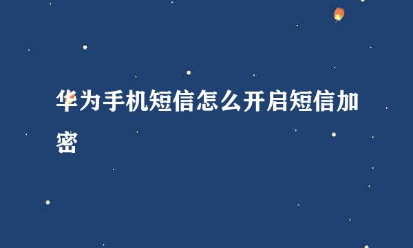 华为手机短信怎么开启短信加密