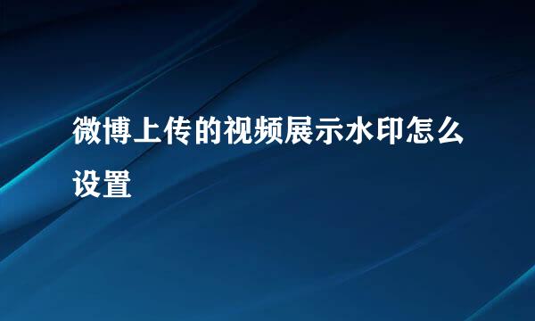 微博上传的视频展示水印怎么设置