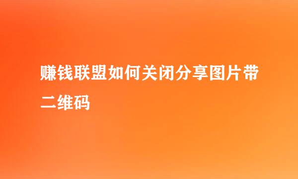 赚钱联盟如何关闭分享图片带二维码
