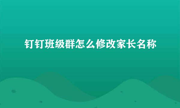 钉钉班级群怎么修改家长名称